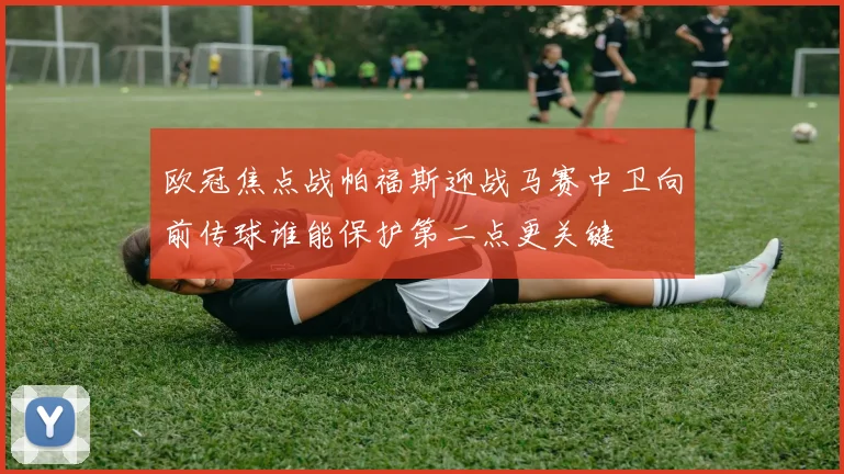 欧冠焦点战帕福斯迎战马赛中卫向前传球谁能保护第二点更关键