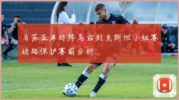 马苏亚库对阵乌兹别克斯坦小组赛边路保护赛前分析