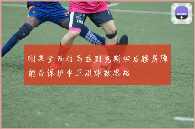 刚果金面对乌兹别克斯坦后腰屏障能否保护中卫进球数思路