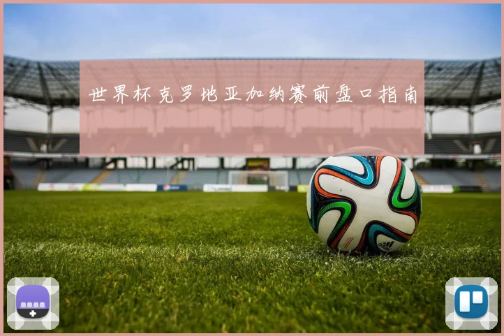 世界杯克罗地亚加纳赛前盘口指南