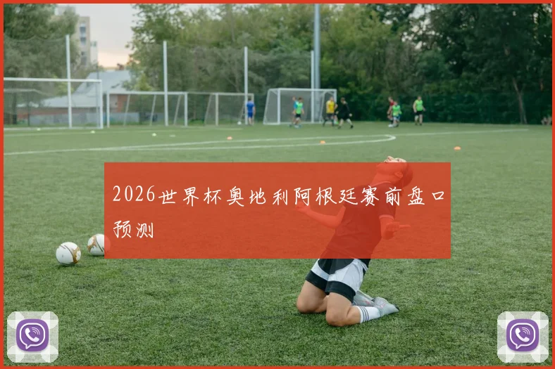 2026世界杯奥地利阿根廷赛前盘口预测