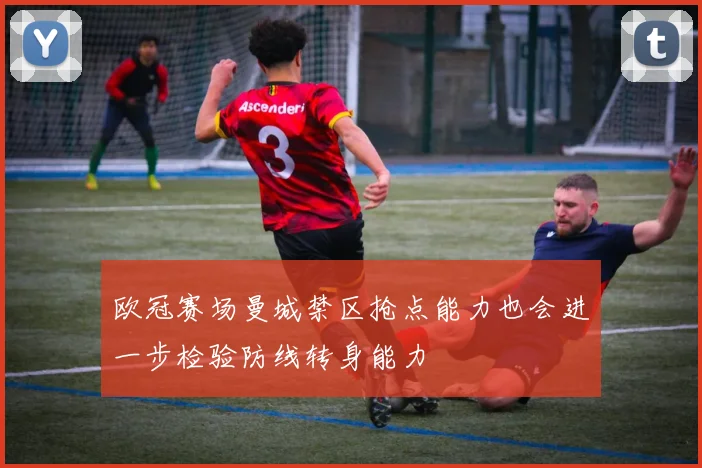 欧冠赛场曼城禁区抢点能力也会进一步检验防线转身能力