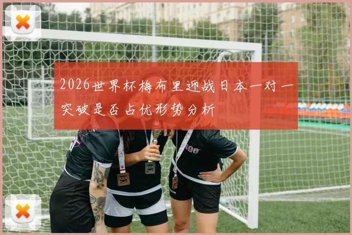 2026世界杯梅布里迎战日本一对一突破是否占优形势分析