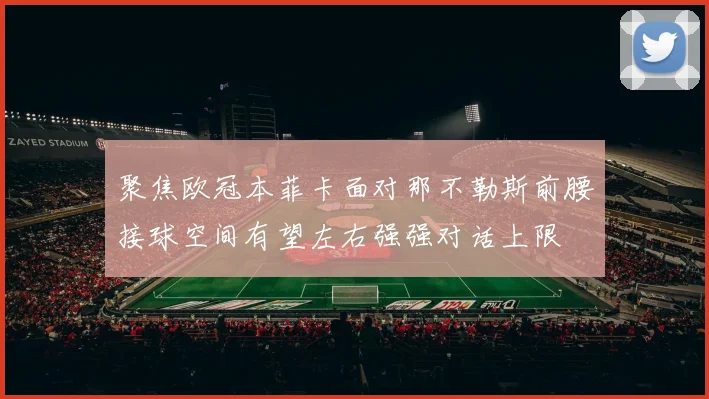 聚焦欧冠本菲卡面对那不勒斯前腰接球空间有望左右强强对话上限