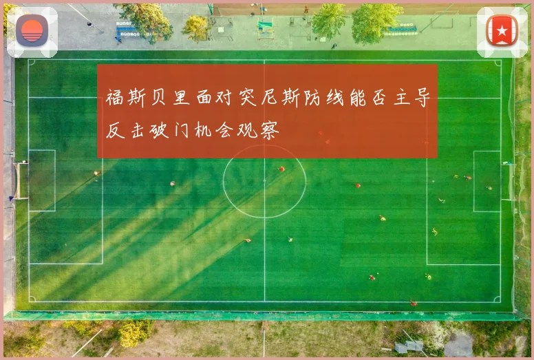 福斯贝里面对突尼斯防线能否主导反击破门机会观察