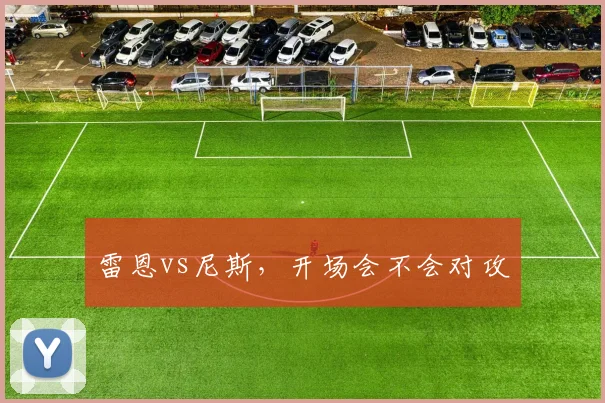 雷恩vs尼斯，开场会不会对攻
