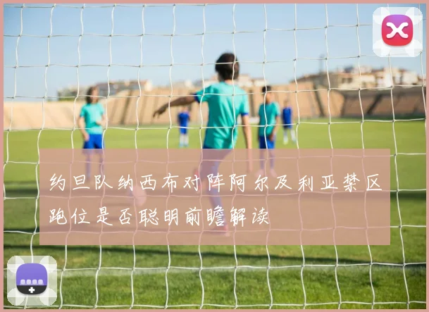 约旦队纳西布对阵阿尔及利亚禁区跑位是否聪明前瞻解读