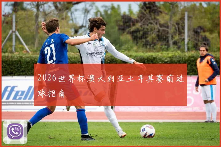 2026世界杯澳大利亚土耳其赛前进球指南