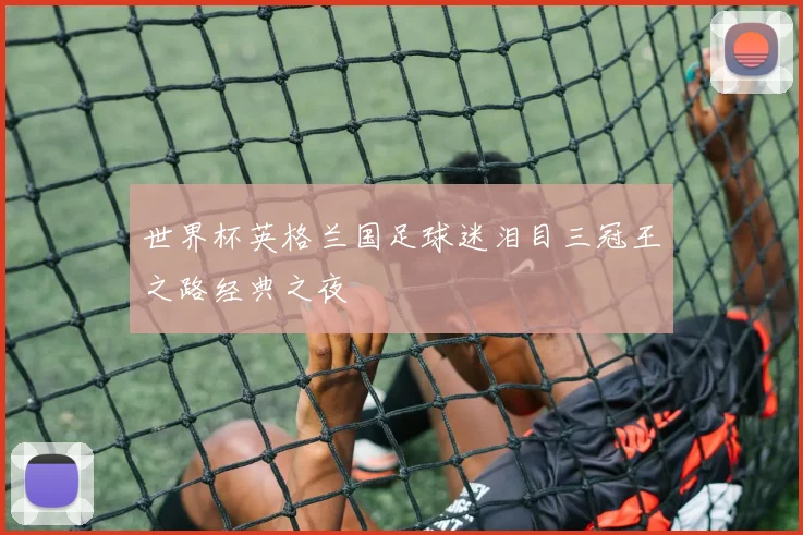 世界杯英格兰国足球迷泪目三冠王之路经典之夜