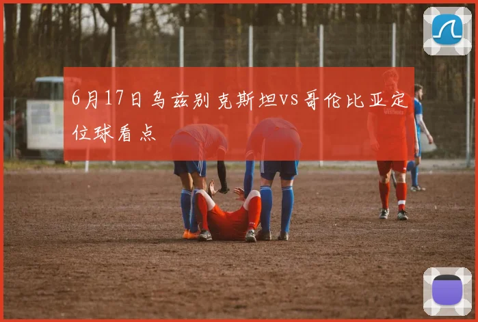 6月17日乌兹别克斯坦vs哥伦比亚定位球看点