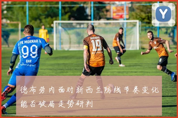 德布劳内面对新西兰防线节奏变化能否破局走势研判