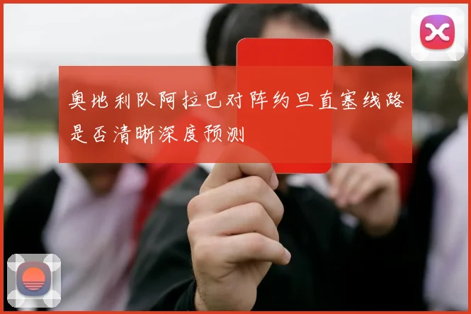 奥地利队阿拉巴对阵约旦直塞线路是否清晰深度预测