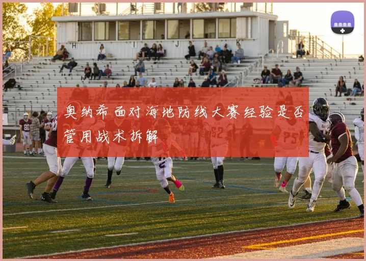 奥纳希面对海地防线大赛经验是否管用战术拆解