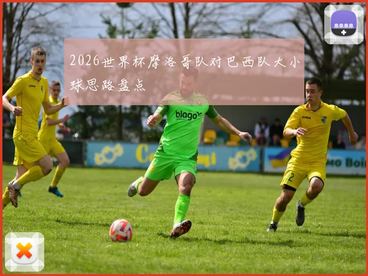 2026世界杯摩洛哥队对巴西队大小球思路盘点