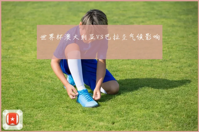 世界杯澳大利亚vs巴拉圭气候影响