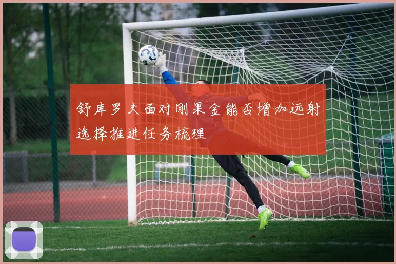 舒库罗夫面对刚果金能否增加远射选择推进任务梳理