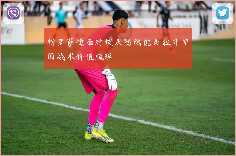 特罗萨德面对埃及防线能否拉开空间战术价值梳理