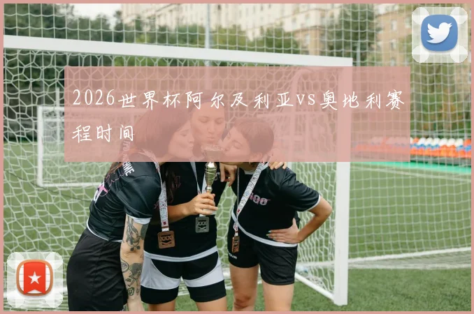2026世界杯阿尔及利亚vs奥地利赛程时间