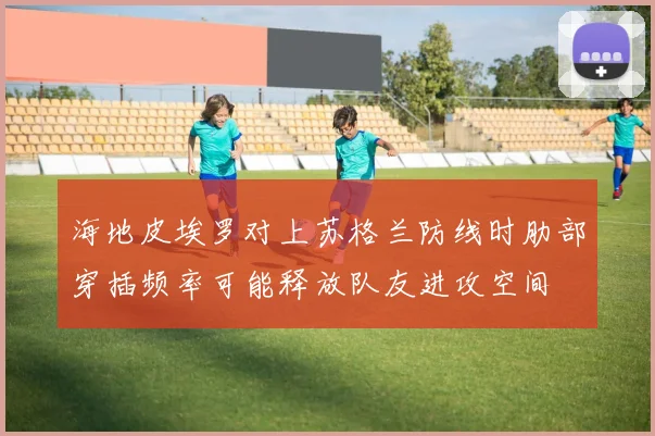 海地皮埃罗对上苏格兰防线时肋部穿插频率可能释放队友进攻空间