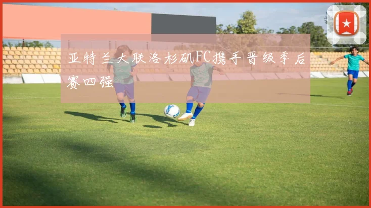 亚特兰大联洛杉矶FC携手晋级季后赛四强
