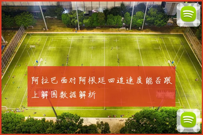 阿拉巴面对阿根廷回追速度能否跟上解围数据解析