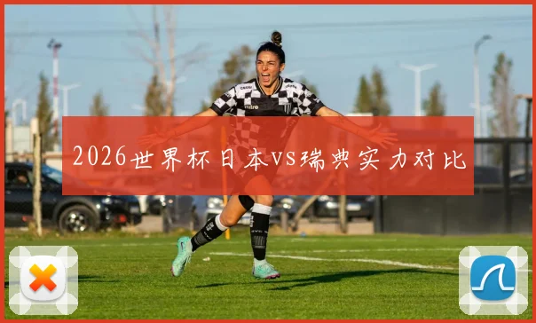 2026世界杯日本vs瑞典实力对比