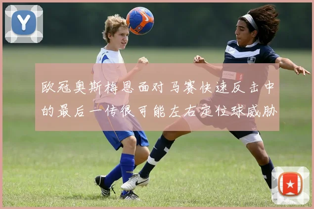 欧冠奥斯梅恩面对马赛快速反击中的最后一传很可能左右定位球威胁