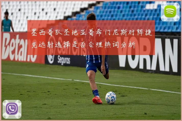 墨西哥队圣地亚哥希门尼斯对阵捷克远射选择是否合理热词分析