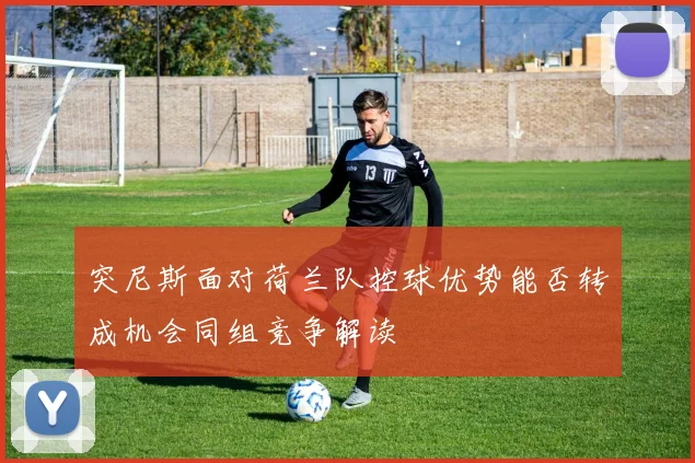 突尼斯面对荷兰队控球优势能否转成机会同组竞争解读