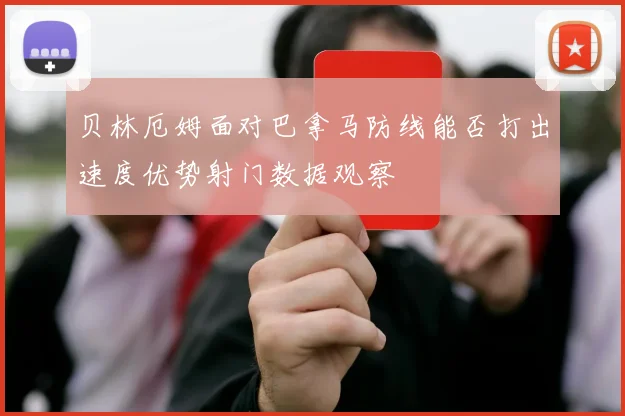 贝林厄姆面对巴拿马防线能否打出速度优势射门数据观察