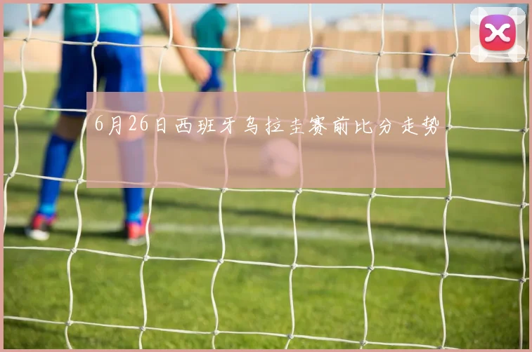 6月26日西班牙乌拉圭赛前比分走势