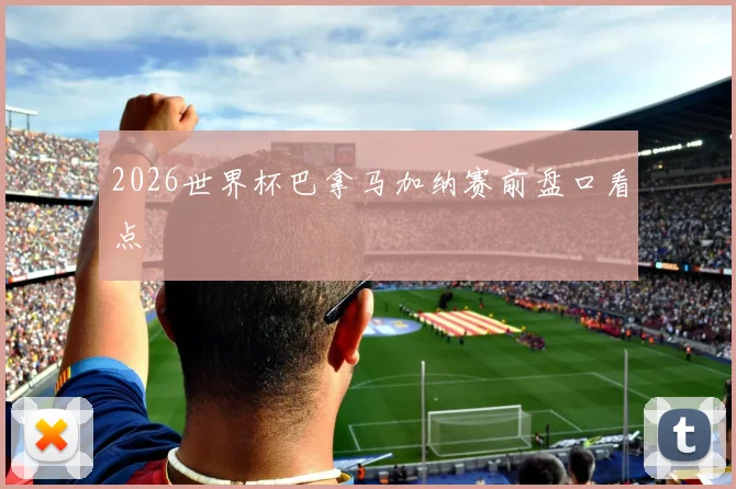 2026世界杯巴拿马加纳赛前盘口看点