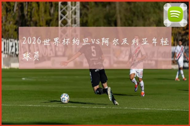 2026世界杯约旦vs阿尔及利亚年轻球员