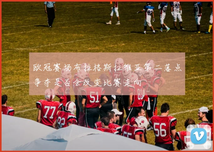 欧冠赛场布拉格斯拉维亚第二落点争夺是否会改变比赛走向