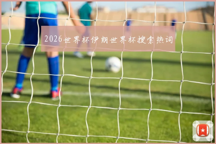 2026世界杯伊朗世界杯搜索热词