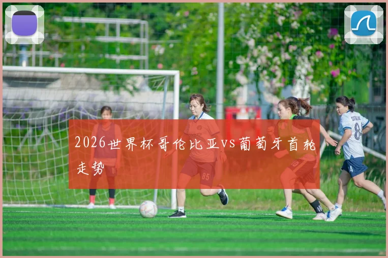 2026世界杯哥伦比亚vs葡萄牙首轮走势