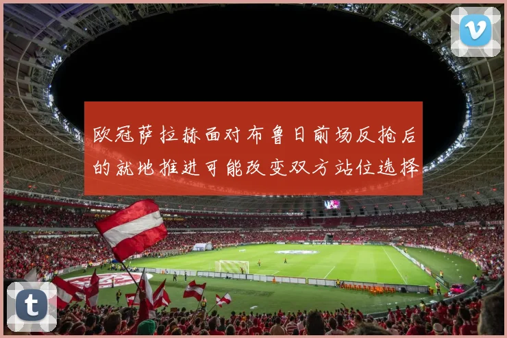 欧冠萨拉赫面对布鲁日前场反抢后的就地推进可能改变双方站位选择