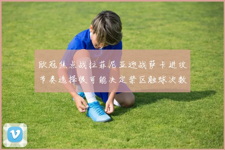 欧冠焦点战拉菲尼亚迎战萨卡进攻节奏选择很可能决定禁区触球次数