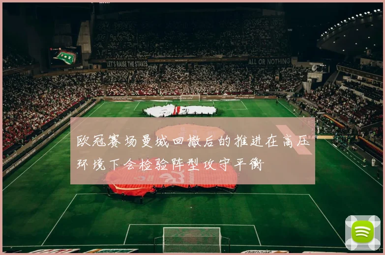 欧冠赛场曼城回撤后的推进在高压环境下会检验阵型攻守平衡