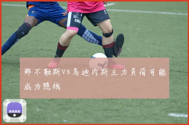 那不勒斯vs乌迪内斯主力负荷可能成为隐线