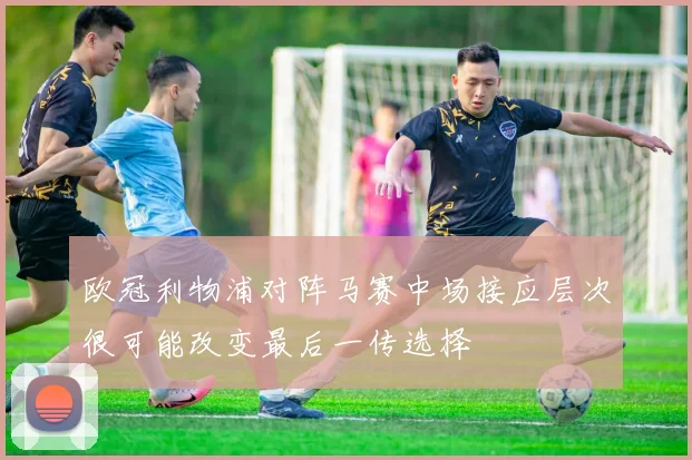 欧冠利物浦对阵马赛中场接应层次很可能改变最后一传选择
