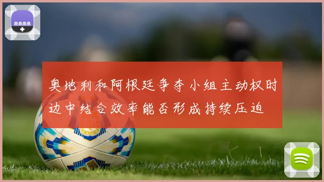 奥地利和阿根廷争夺小组主动权时边中结合效率能否形成持续压迫