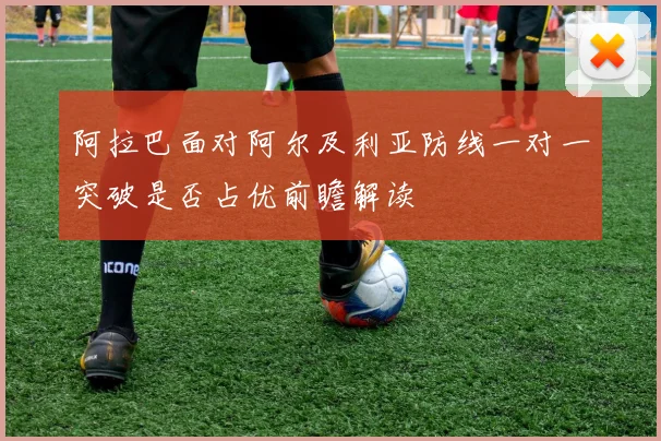 阿拉巴面对阿尔及利亚防线一对一突破是否占优前瞻解读