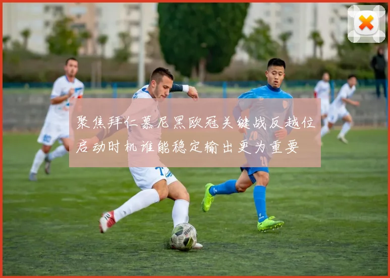 聚焦拜仁慕尼黑欧冠关键战反越位启动时机谁能稳定输出更为重要