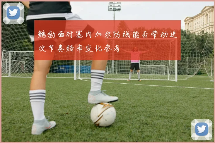 鲍勃面对塞内加尔防线能否带动进攻节奏赔率变化参考