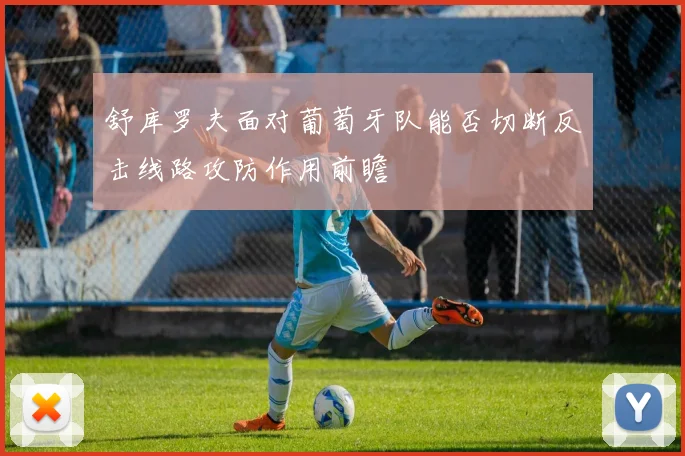 舒库罗夫面对葡萄牙队能否切断反击线路攻防作用前瞻