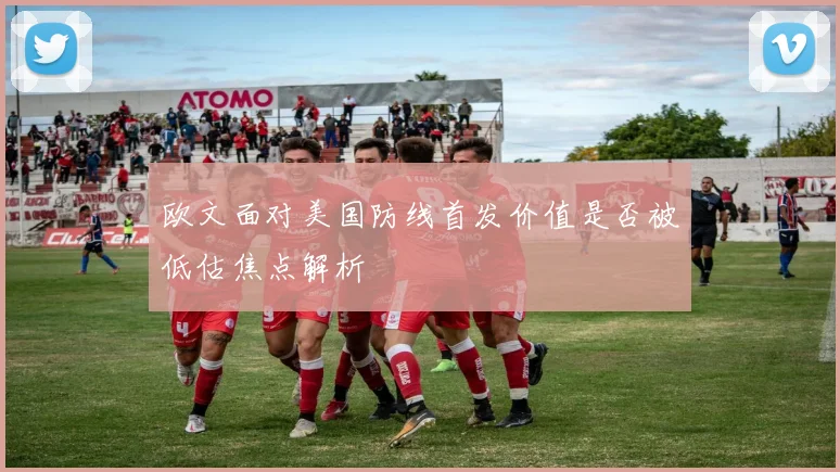欧文面对美国防线首发价值是否被低估焦点解析