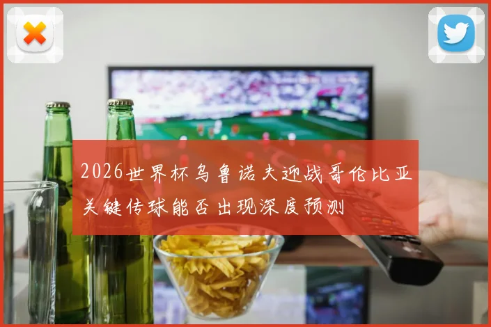 2026世界杯乌鲁诺夫迎战哥伦比亚关键传球能否出现深度预测