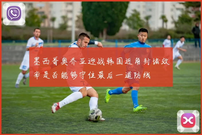 墨西哥奥乔亚迎战韩国近角封堵效率是否能够守住最后一道防线