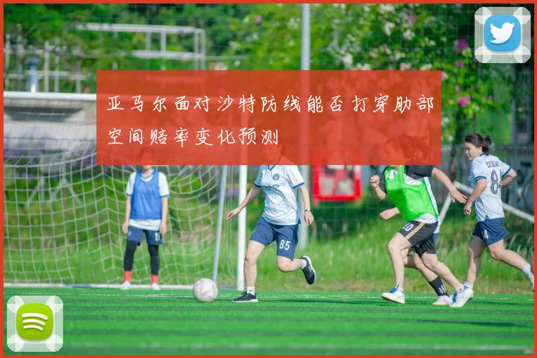 亚马尔面对沙特防线能否打穿肋部空间赔率变化预测